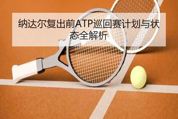 纳达尔复出前ATP巡回赛计划与状态全解析